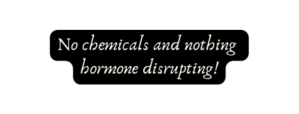 No chemicals and nothing hormone disrupting